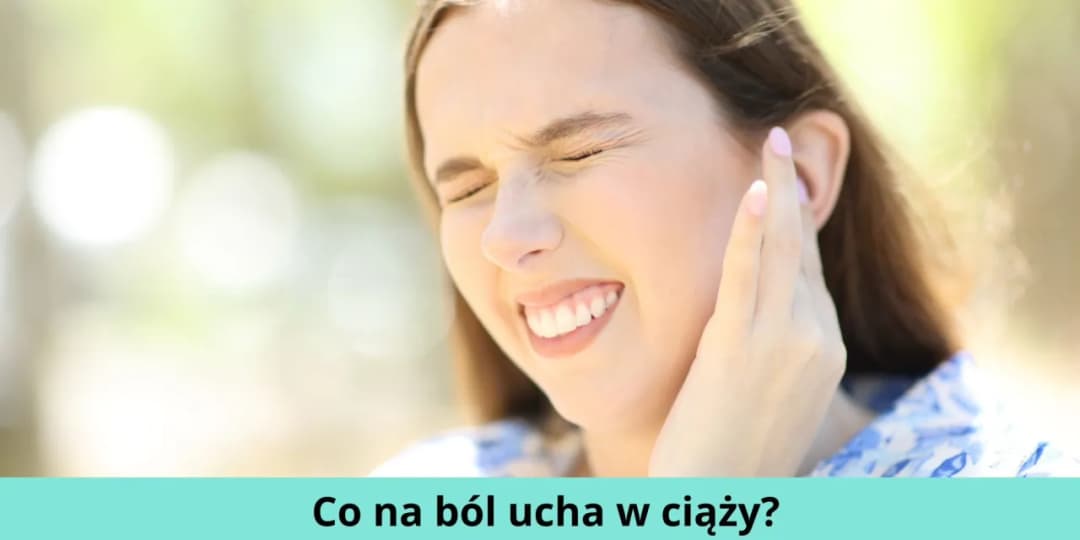 Skuteczne sposoby na ból ucha w ciąży - co możesz zrobić?